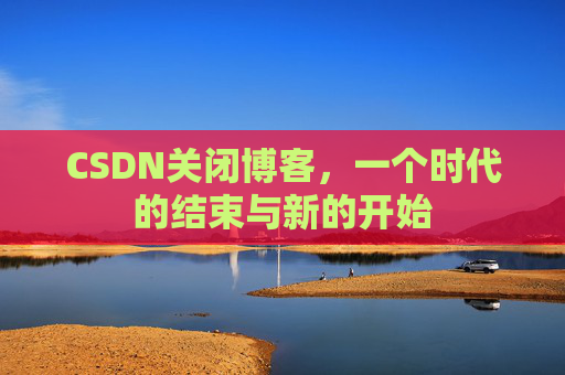 CSDN关闭博客，一个时代的结束与新的开始